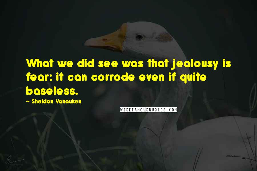 Sheldon Vanauken quotes: What we did see was that jealousy is fear: it can corrode even if quite baseless.