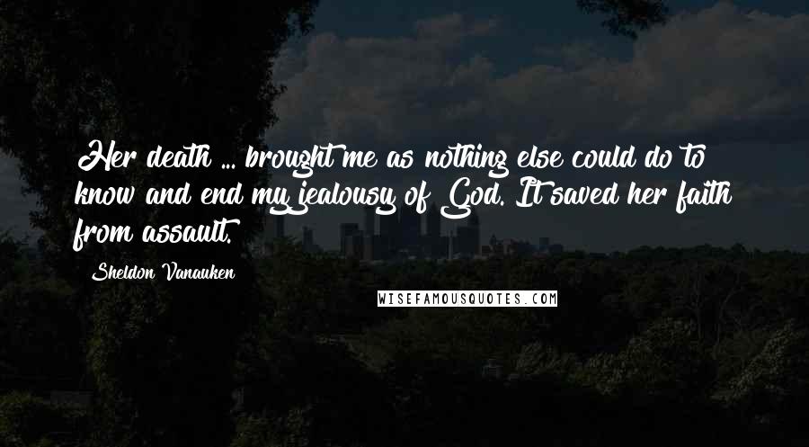 Sheldon Vanauken quotes: Her death ... brought me as nothing else could do to know and end my jealousy of God. It saved her faith from assault.