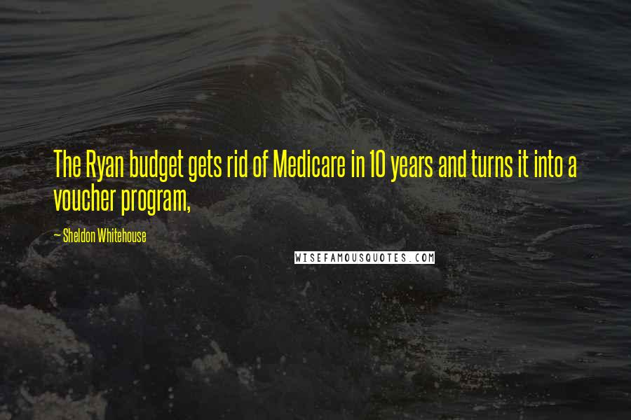 Sheldon Whitehouse quotes: The Ryan budget gets rid of Medicare in 10 years and turns it into a voucher program,