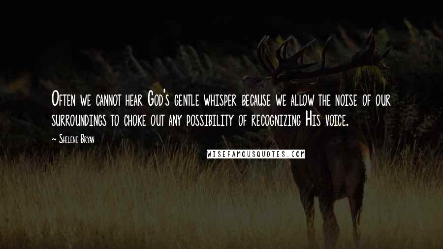 Shelene Bryan quotes: Often we cannot hear God's gentle whisper because we allow the noise of our surroundings to choke out any possibility of recognizing His voice.