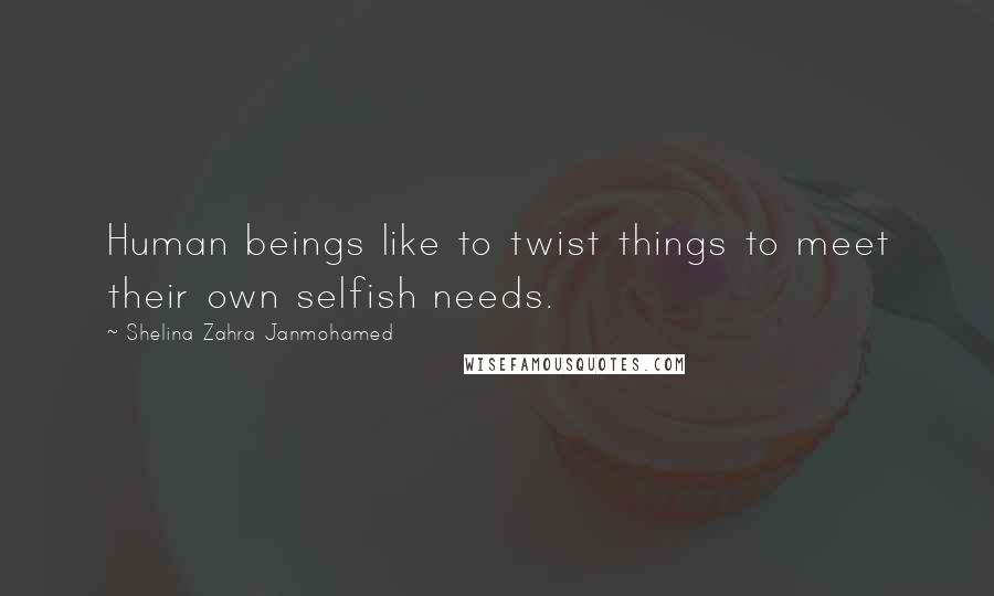 Shelina Zahra Janmohamed quotes: Human beings like to twist things to meet their own selfish needs.