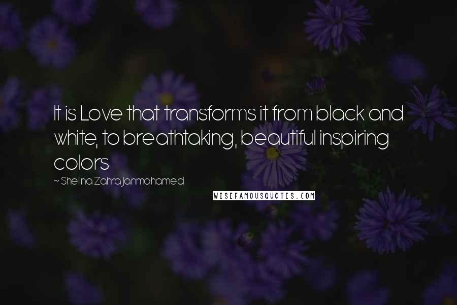 Shelina Zahra Janmohamed quotes: It is Love that transforms it from black and white, to breathtaking, beautiful inspiring colors