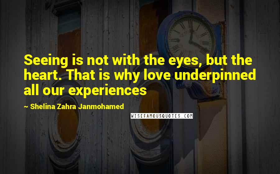 Shelina Zahra Janmohamed quotes: Seeing is not with the eyes, but the heart. That is why love underpinned all our experiences