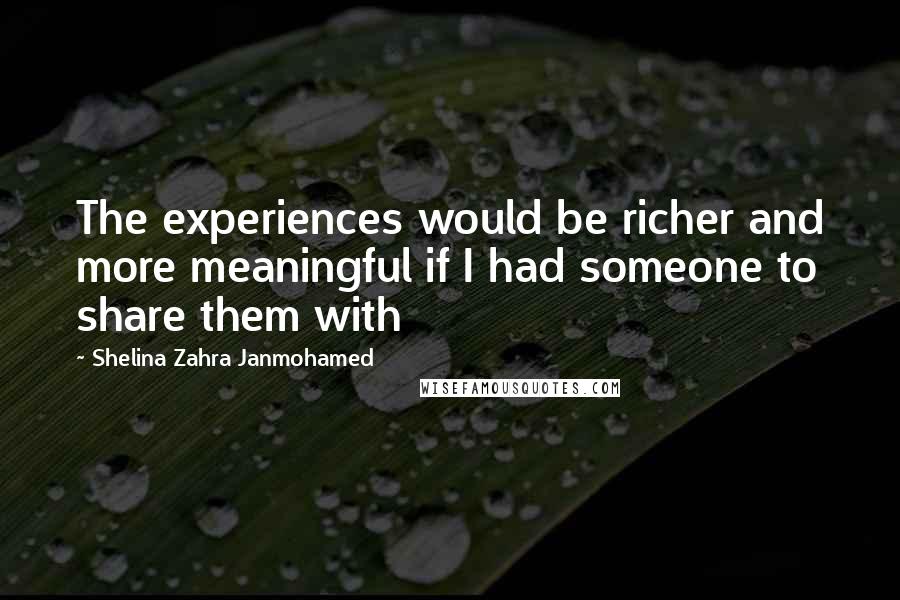 Shelina Zahra Janmohamed quotes: The experiences would be richer and more meaningful if I had someone to share them with