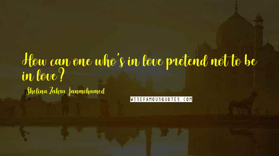 Shelina Zahra Janmohamed quotes: How can one who's in love pretend not to be in love?