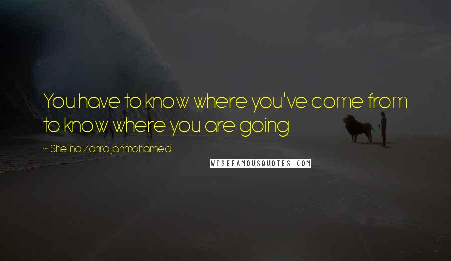 Shelina Zahra Janmohamed quotes: You have to know where you've come from to know where you are going