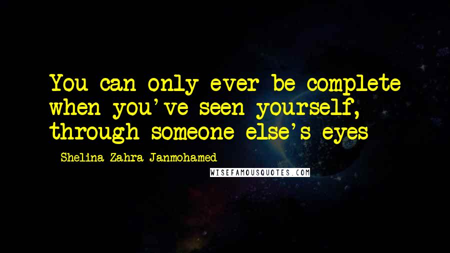 Shelina Zahra Janmohamed quotes: You can only ever be complete when you've seen yourself, through someone else's eyes