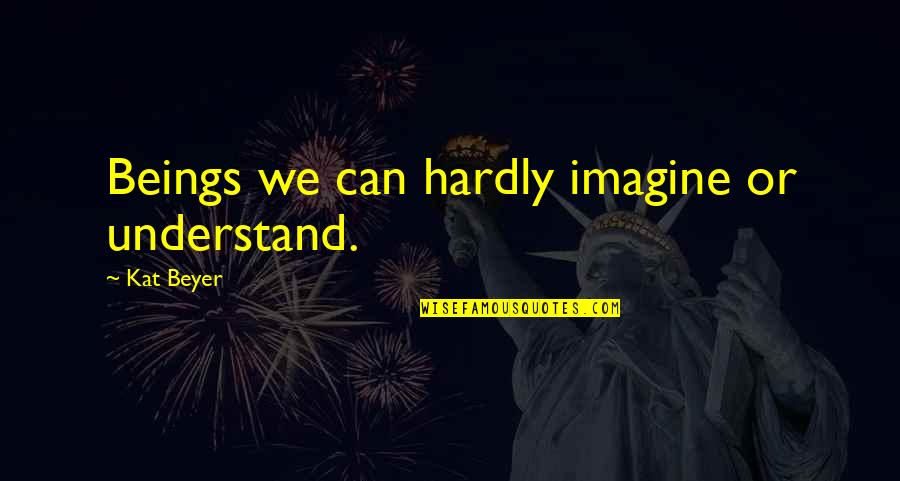 Shellah Smith Quotes By Kat Beyer: Beings we can hardly imagine or understand. Shellah Smith Quotes By Kat Beyer: Beings we can hardly imagine or understand.