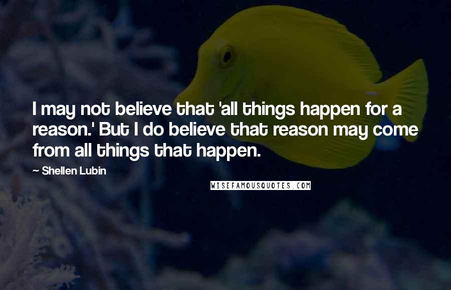 Shellen Lubin quotes: I may not believe that 'all things happen for a reason.' But I do believe that reason may come from all things that happen.