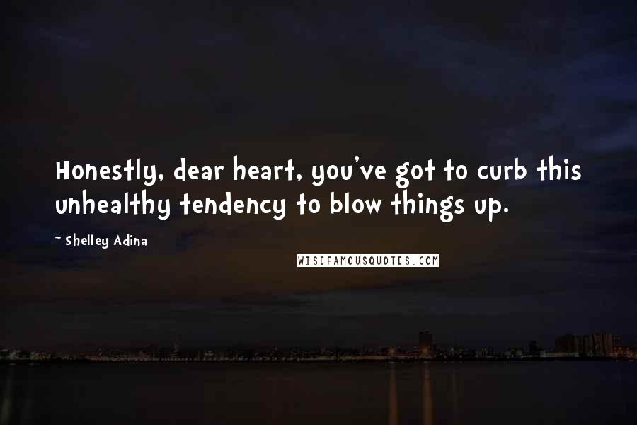 Shelley Adina quotes: Honestly, dear heart, you've got to curb this unhealthy tendency to blow things up.
