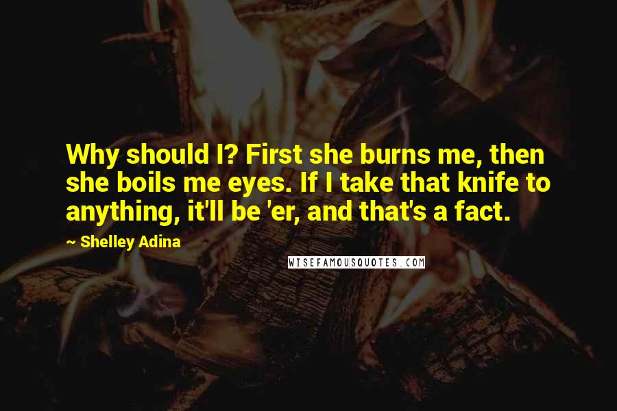 Shelley Adina quotes: Why should I? First she burns me, then she boils me eyes. If I take that knife to anything, it'll be 'er, and that's a fact.