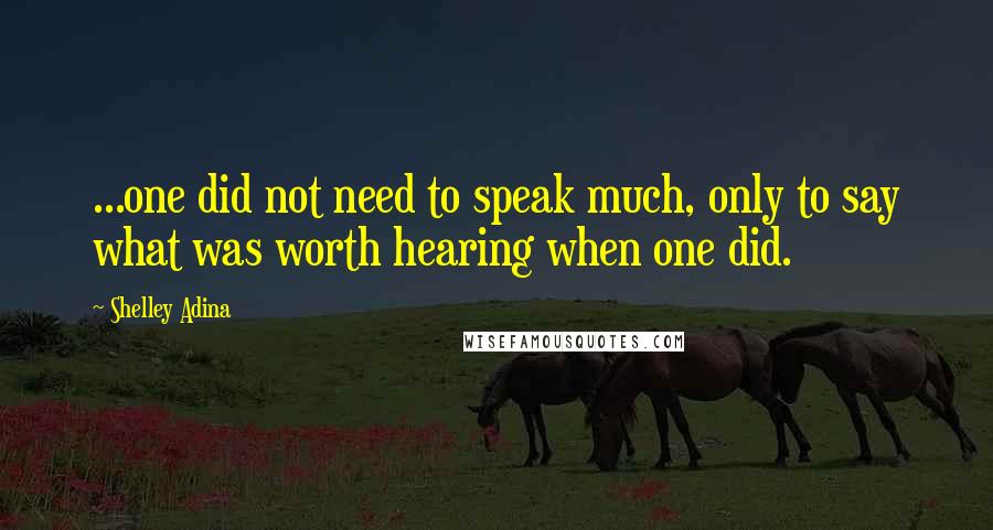 Shelley Adina quotes: ...one did not need to speak much, only to say what was worth hearing when one did.