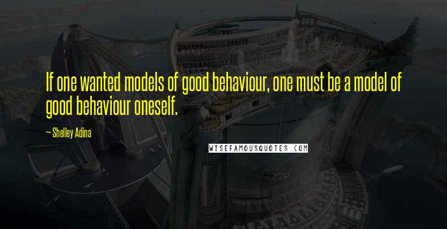 Shelley Adina quotes: If one wanted models of good behaviour, one must be a model of good behaviour oneself.