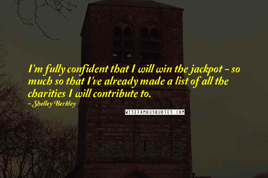 Shelley Berkley quotes: I'm fully confident that I will win the jackpot - so much so that I've already made a list of all the charities I will contribute to. Shelley Berkley quotes: I'm fully confident that I will win the jackpot - so much so that I've already made a list of all the charities I will contribute to.