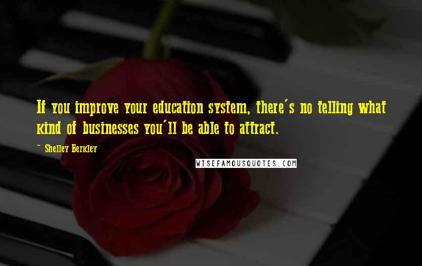 Shelley Berkley quotes: If you improve your education system, there's no telling what kind of businesses you'll be able to attract. Shelley Berkley quotes: If you improve your education system, there's no telling what kind of businesses you'll be able to attract.
