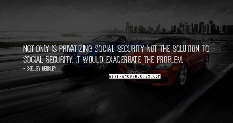 Shelley Berkley quotes: Not only is privatizing Social Security not the solution to Social Security, it would exacerbate the problem. Shelley Berkley quotes: Not only is privatizing Social Security not the solution to Social Security, it would exacerbate the problem.