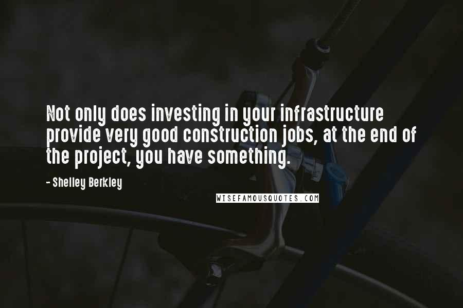 Shelley Berkley quotes: Not only does investing in your infrastructure provide very good construction jobs, at the end of the project, you have something.