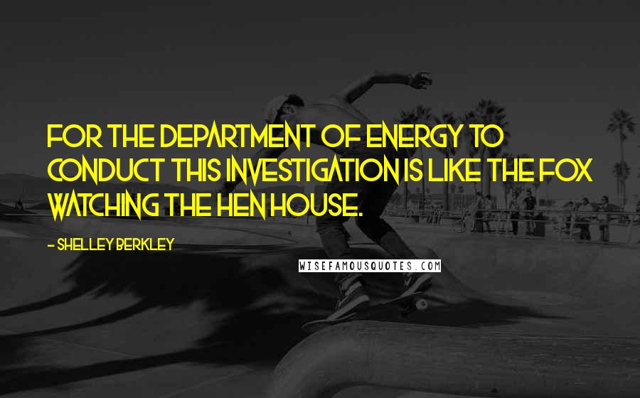 Shelley Berkley quotes: For the Department of Energy to conduct this investigation is like the fox watching the hen house.