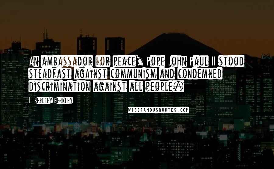 Shelley Berkley quotes: An ambassador for peace, Pope John Paul II stood steadfast against communism and condemned discrimination against all people.
