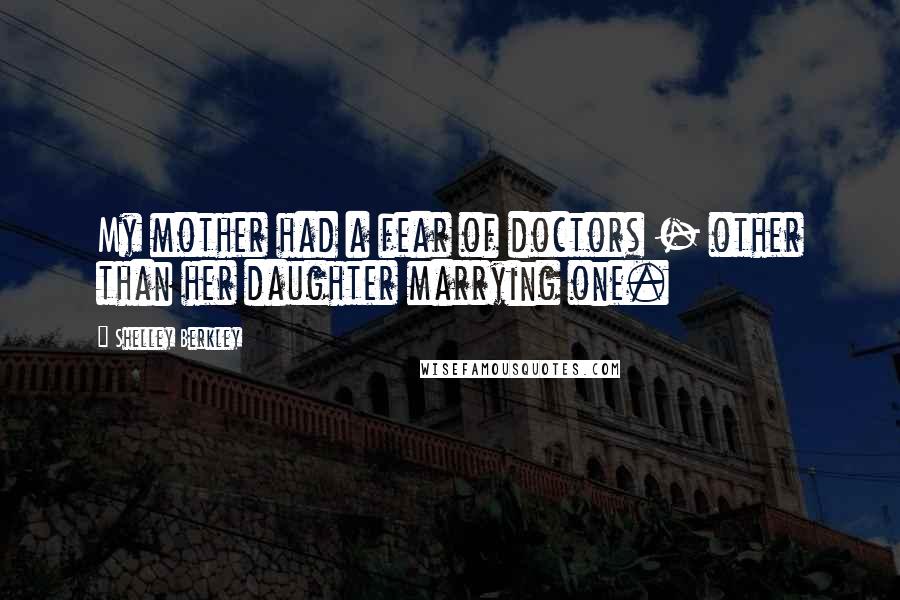 Shelley Berkley quotes: My mother had a fear of doctors - other than her daughter marrying one.