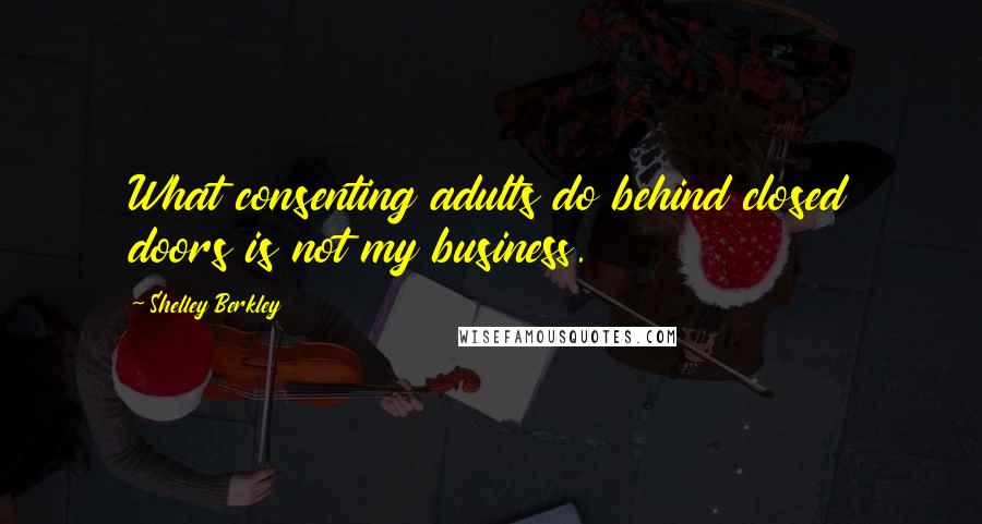 Shelley Berkley quotes: What consenting adults do behind closed doors is not my business.