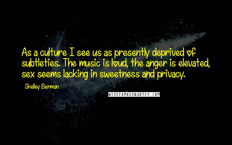 Shelley Berman quotes: As a culture I see us as presently deprived of subtleties. The music is loud, the anger is elevated, sex seems lacking in sweetness and privacy.