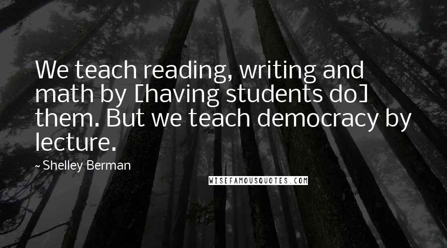 Shelley Berman quotes: We teach reading, writing and math by [having students do] them. But we teach democracy by lecture.