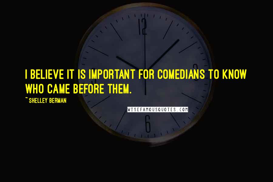 Shelley Berman quotes: I believe it is important for comedians to know who came before them.