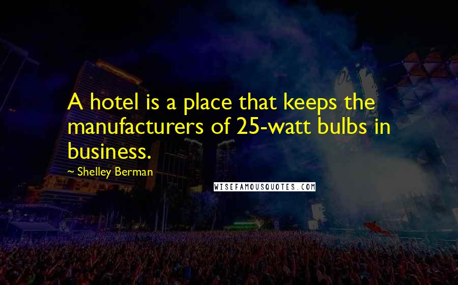 Shelley Berman quotes: A hotel is a place that keeps the manufacturers of 25-watt bulbs in business.