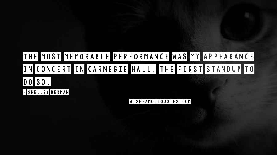 Shelley Berman quotes: The most memorable performance was my appearance in concert in Carnegie Hall. The first standup to do so.