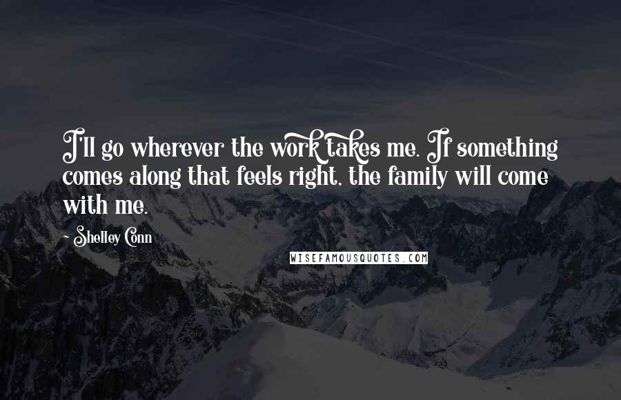 Shelley Conn quotes: I'll go wherever the work takes me. If something comes along that feels right, the family will come with me. Shelley Conn quotes: I'll go wherever the work takes me. If something comes along that feels right, the family will come with me.