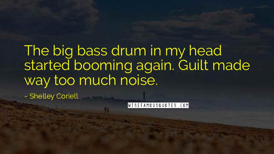 Shelley Coriell quotes: The big bass drum in my head started booming again. Guilt made way too much noise.