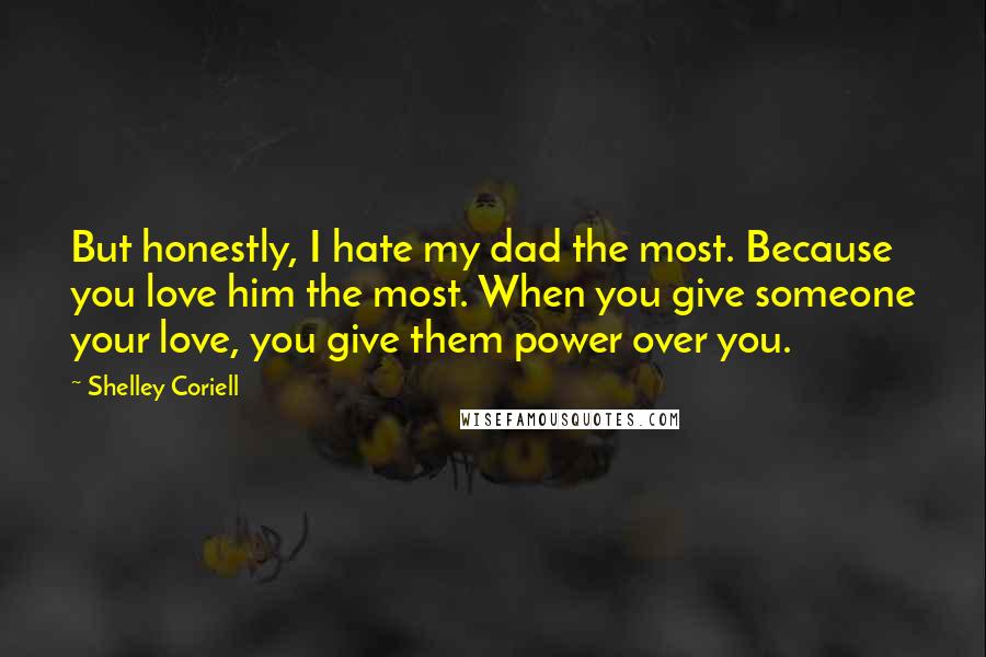 Shelley Coriell quotes: But honestly, I hate my dad the most. Because you love him the most. When you give someone your love, you give them power over you.