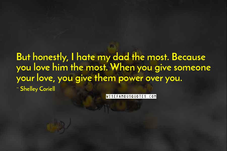 Shelley Coriell quotes: But honestly, I hate my dad the most. Because you love him the most. When you give someone your love, you give them power over you. Shelley Coriell quotes: But honestly, I hate my dad the most. Because you love him the most. When you give someone your love, you give them power over you.
