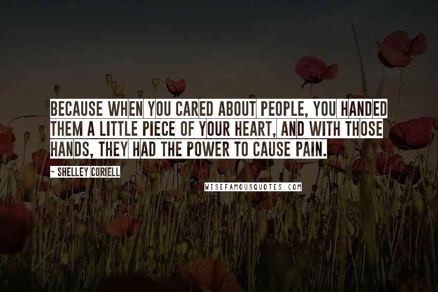 Shelley Coriell quotes: Because when you cared about people, you handed them a little piece of your heart, and with those hands, they had the power to cause pain.