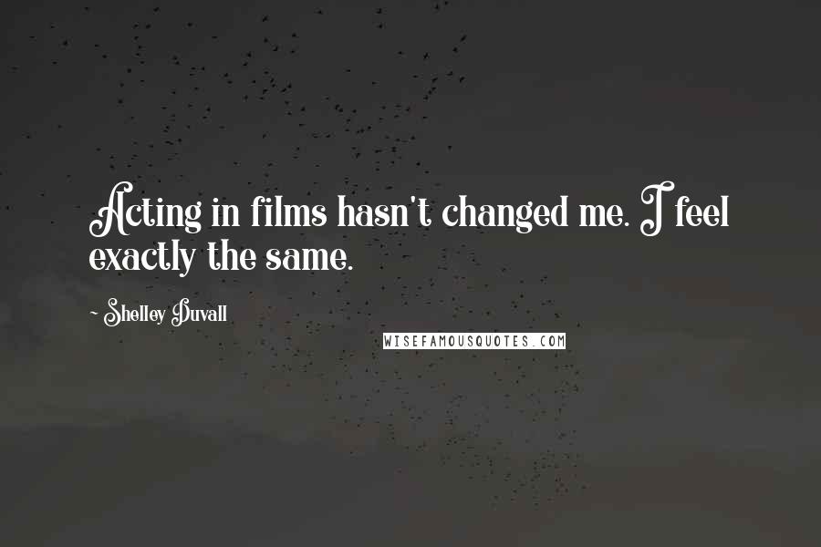 Shelley Duvall quotes: Acting in films hasn't changed me. I feel exactly the same. Shelley Duvall quotes: Acting in films hasn't changed me. I feel exactly the same.
