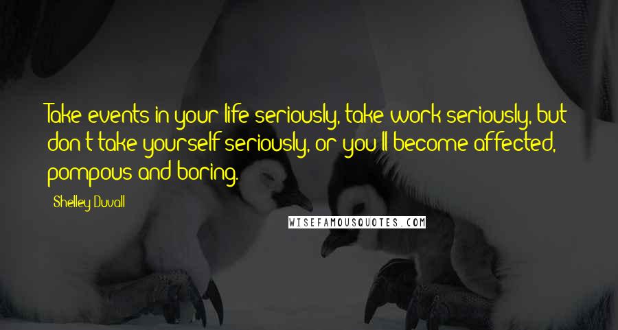 Shelley Duvall quotes: Take events in your life seriously, take work seriously, but don't take yourself seriously, or you'll become affected, pompous and boring. Shelley Duvall quotes: Take events in your life seriously, take work seriously, but don't take yourself seriously, or you'll become affected, pompous and boring.