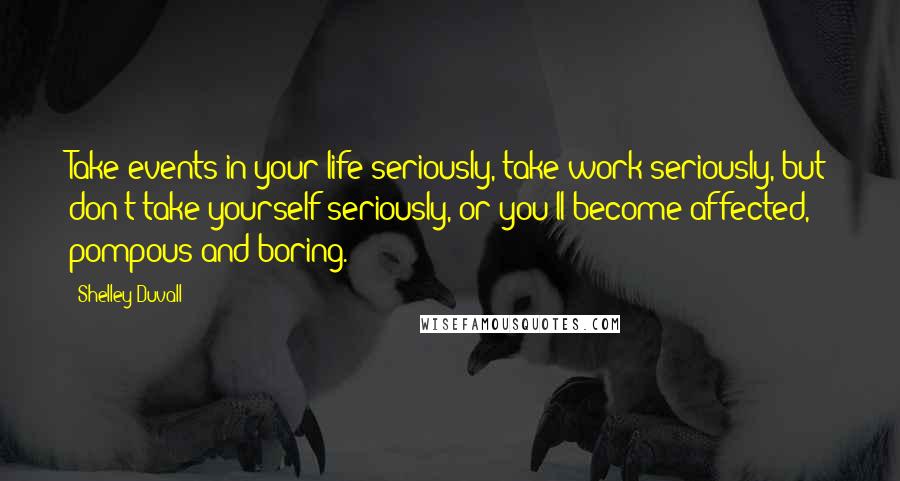 Shelley Duvall quotes: Take events in your life seriously, take work seriously, but don't take yourself seriously, or you'll become affected, pompous and boring.