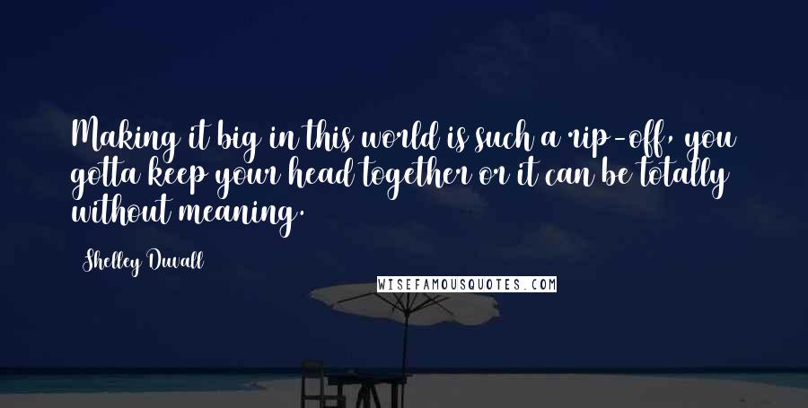 Shelley Duvall quotes: Making it big in this world is such a rip-off, you gotta keep your head together or it can be totally without meaning. Shelley Duvall quotes: Making it big in this world is such a rip-off, you gotta keep your head together or it can be totally without meaning.