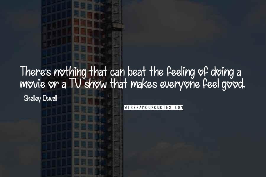 Shelley Duvall quotes: There's nothing that can beat the feeling of doing a movie or a TV show that makes everyone feel good.