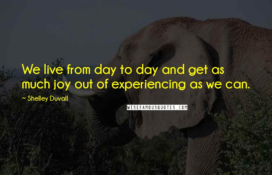 Shelley Duvall quotes: We live from day to day and get as much joy out of experiencing as we can. Shelley Duvall quotes: We live from day to day and get as much joy out of experiencing as we can.