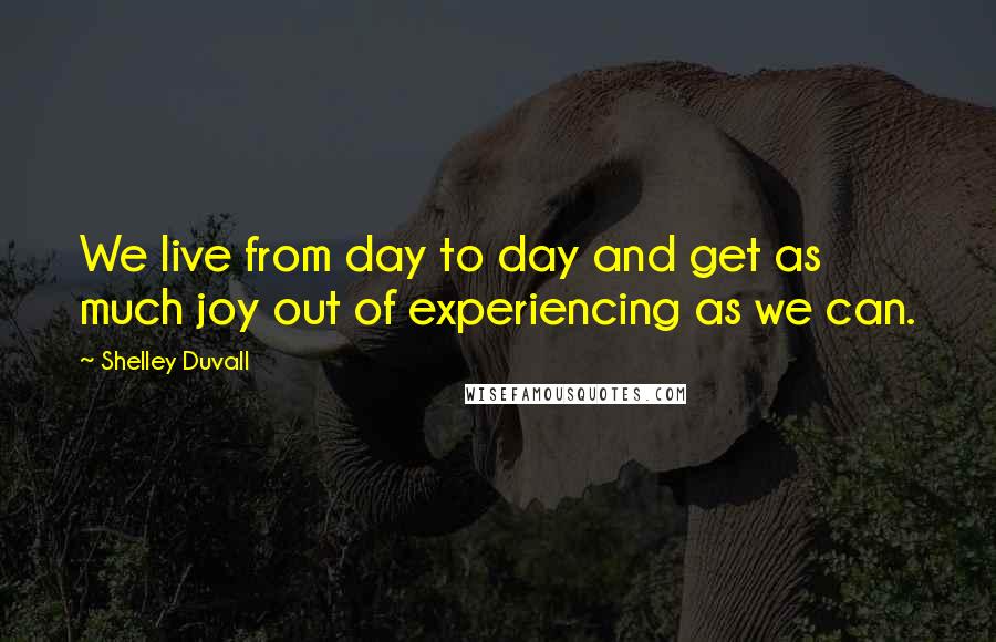 Shelley Duvall quotes: We live from day to day and get as much joy out of experiencing as we can.