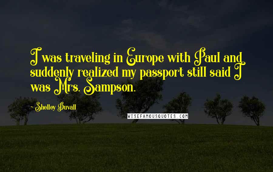 Shelley Duvall quotes: I was traveling in Europe with Paul and suddenly realized my passport still said I was Mrs. Sampson. Shelley Duvall quotes: I was traveling in Europe with Paul and suddenly realized my passport still said I was Mrs. Sampson.