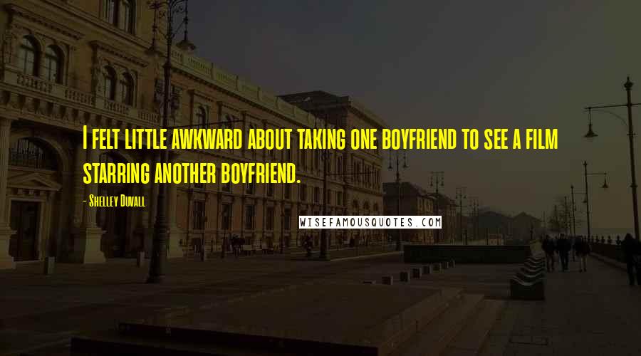 Shelley Duvall quotes: I felt little awkward about taking one boyfriend to see a film starring another boyfriend. Shelley Duvall quotes: I felt little awkward about taking one boyfriend to see a film starring another boyfriend.