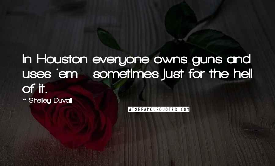 Shelley Duvall quotes: In Houston everyone owns guns and uses 'em - sometimes just for the hell of it. Shelley Duvall quotes: In Houston everyone owns guns and uses 'em - sometimes just for the hell of it.