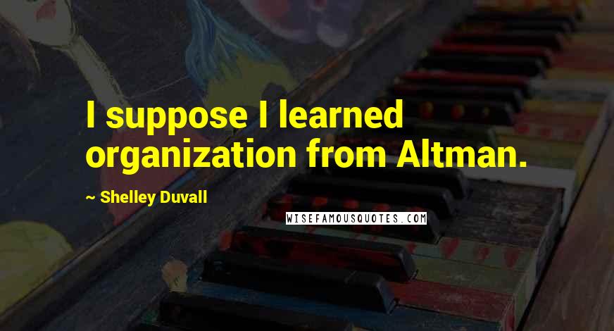 Shelley Duvall quotes: I suppose I learned organization from Altman. Shelley Duvall quotes: I suppose I learned organization from Altman.