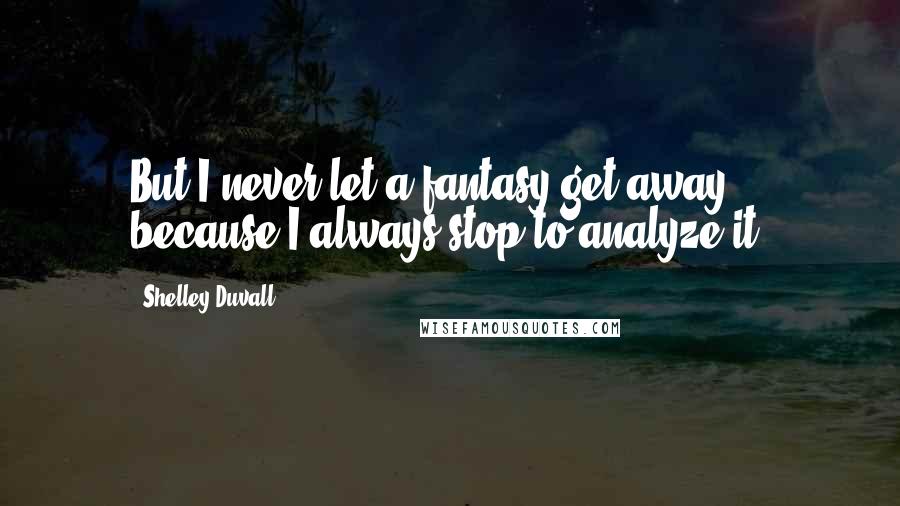 Shelley Duvall quotes: But I never let a fantasy get away, because I always stop to analyze it. Shelley Duvall quotes: But I never let a fantasy get away, because I always stop to analyze it.