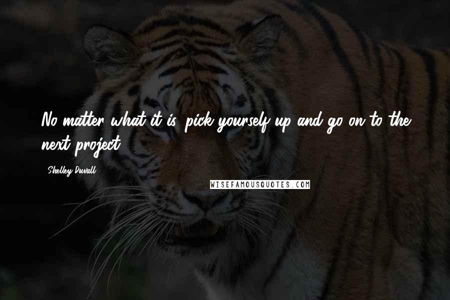 Shelley Duvall quotes: No matter what it is, pick yourself up and go on to the next project. Shelley Duvall quotes: No matter what it is, pick yourself up and go on to the next project.