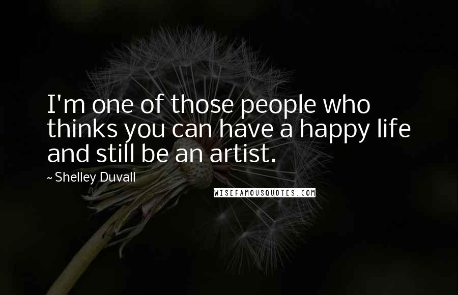 Shelley Duvall quotes: I'm one of those people who thinks you can have a happy life and still be an artist. Shelley Duvall quotes: I'm one of those people who thinks you can have a happy life and still be an artist.