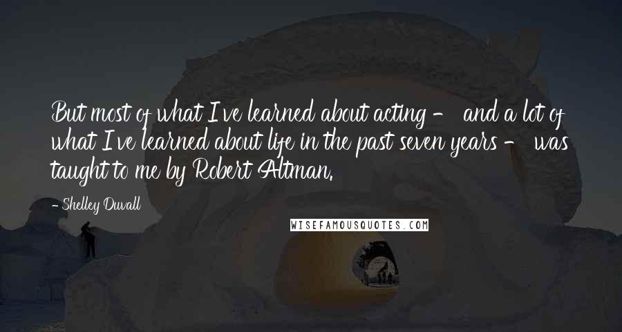 Shelley Duvall quotes: But most of what I've learned about acting - and a lot of what I've learned about life in the past seven years - was taught to me by Robert Shelley Duvall quotes: But most of what I've learned about acting - and a lot of what I've learned about life in the past seven years - was taught to me by Robert